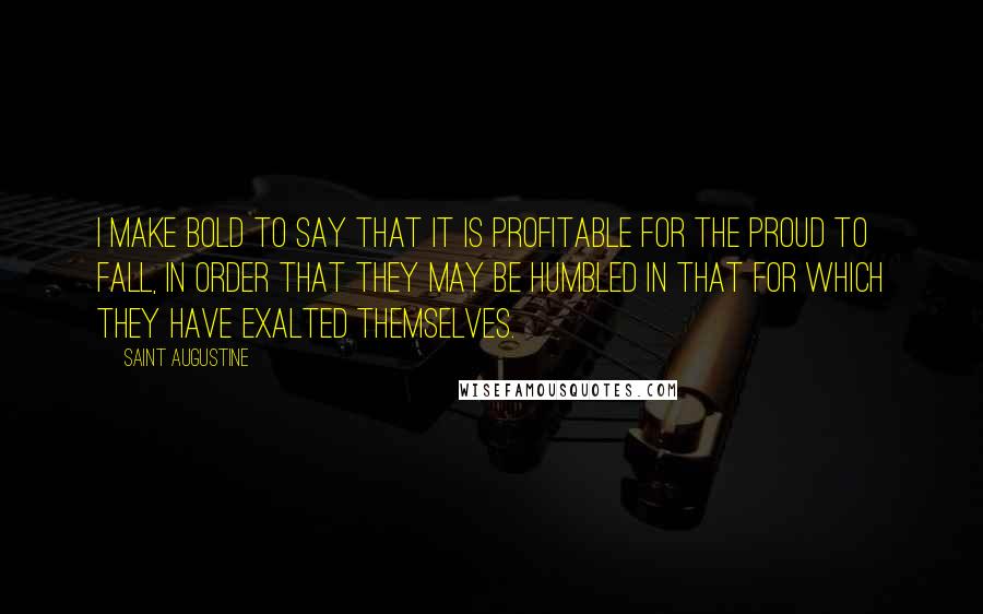 Saint Augustine Quotes: I make bold to say that it is profitable for the proud to fall, in order that they may be humbled in that for which they have exalted themselves.