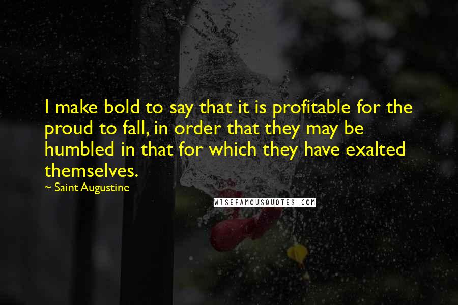 Saint Augustine Quotes: I make bold to say that it is profitable for the proud to fall, in order that they may be humbled in that for which they have exalted themselves.