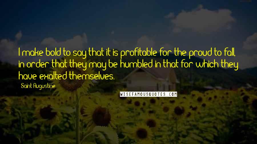 Saint Augustine Quotes: I make bold to say that it is profitable for the proud to fall, in order that they may be humbled in that for which they have exalted themselves.