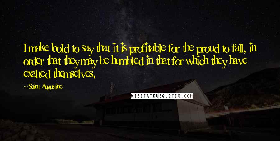 Saint Augustine Quotes: I make bold to say that it is profitable for the proud to fall, in order that they may be humbled in that for which they have exalted themselves.