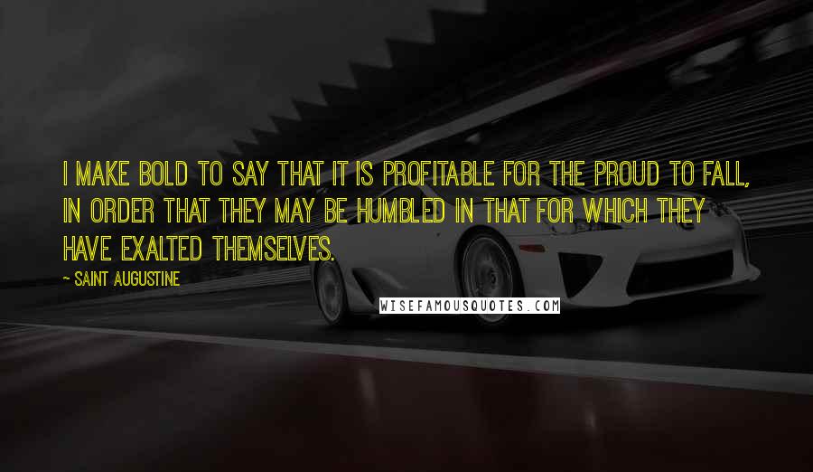 Saint Augustine Quotes: I make bold to say that it is profitable for the proud to fall, in order that they may be humbled in that for which they have exalted themselves.