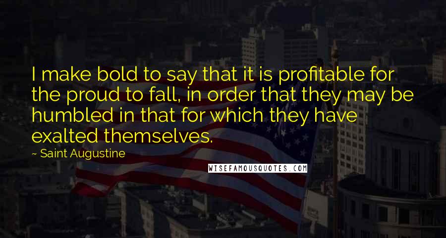 Saint Augustine Quotes: I make bold to say that it is profitable for the proud to fall, in order that they may be humbled in that for which they have exalted themselves.