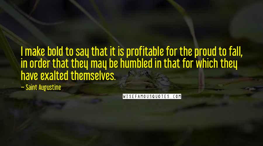 Saint Augustine Quotes: I make bold to say that it is profitable for the proud to fall, in order that they may be humbled in that for which they have exalted themselves.