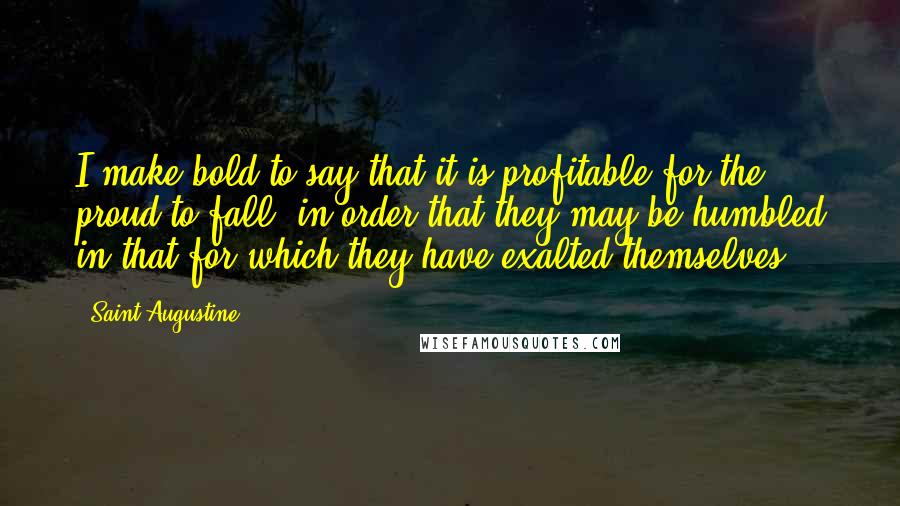 Saint Augustine Quotes: I make bold to say that it is profitable for the proud to fall, in order that they may be humbled in that for which they have exalted themselves.