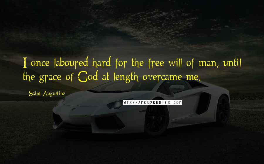 Saint Augustine Quotes: I once laboured hard for the free will of man, until the grace of God at length overcame me.