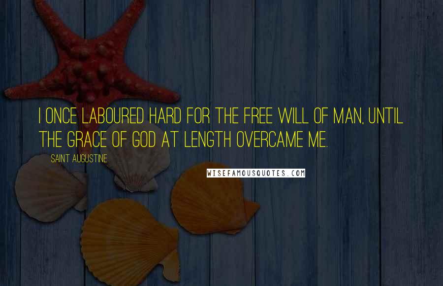 Saint Augustine Quotes: I once laboured hard for the free will of man, until the grace of God at length overcame me.