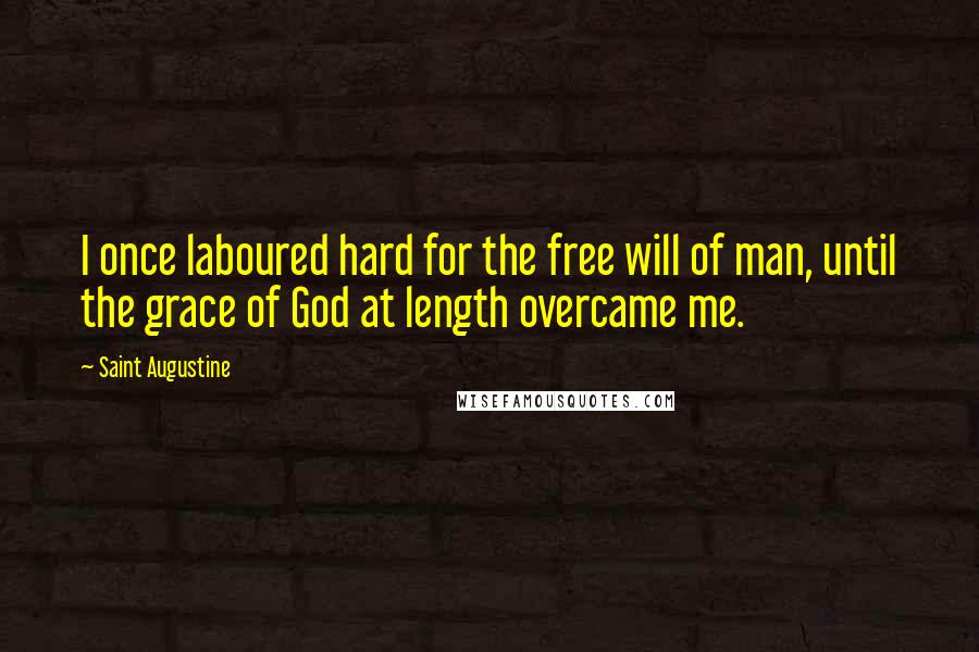 Saint Augustine Quotes: I once laboured hard for the free will of man, until the grace of God at length overcame me.