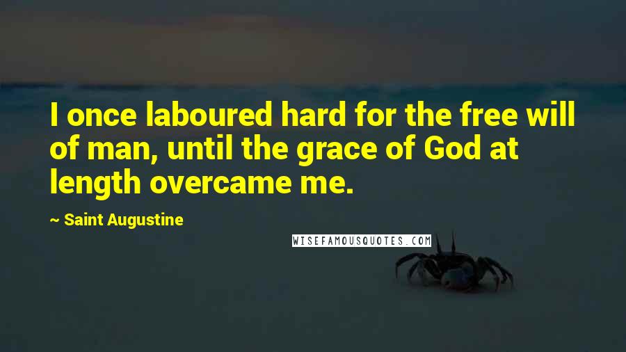 Saint Augustine Quotes: I once laboured hard for the free will of man, until the grace of God at length overcame me.