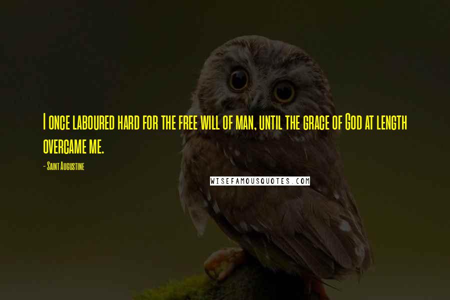 Saint Augustine Quotes: I once laboured hard for the free will of man, until the grace of God at length overcame me.