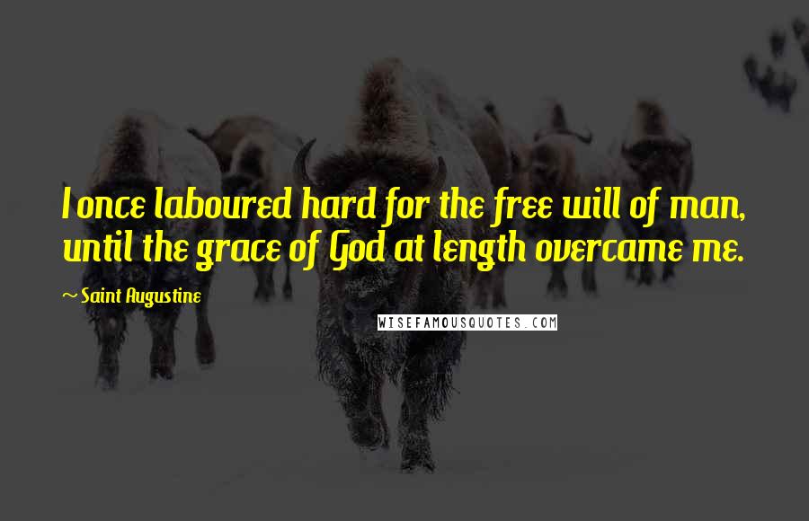 Saint Augustine Quotes: I once laboured hard for the free will of man, until the grace of God at length overcame me.