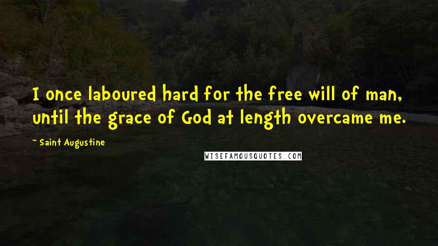 Saint Augustine Quotes: I once laboured hard for the free will of man, until the grace of God at length overcame me.