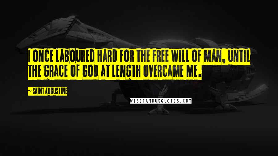 Saint Augustine Quotes: I once laboured hard for the free will of man, until the grace of God at length overcame me.