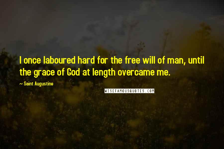 Saint Augustine Quotes: I once laboured hard for the free will of man, until the grace of God at length overcame me.