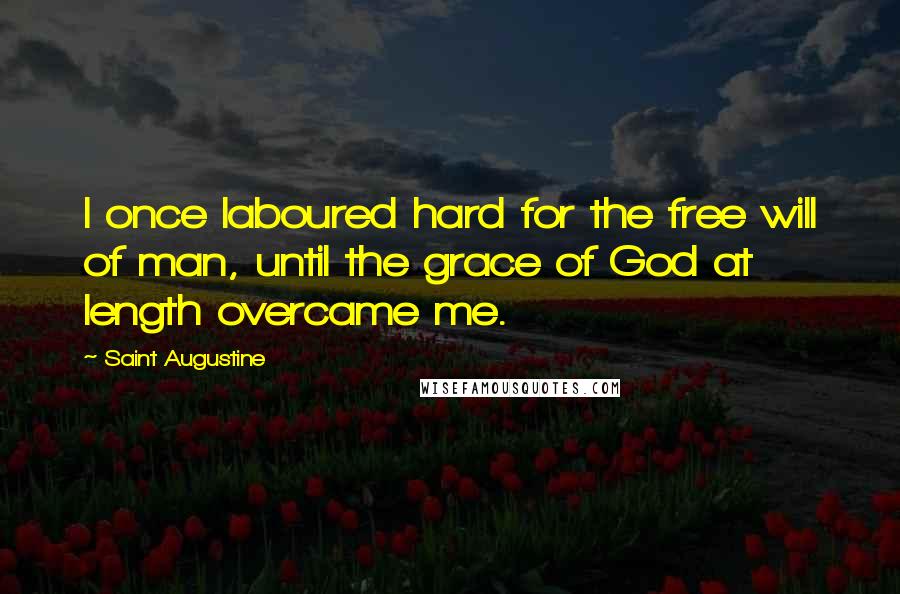 Saint Augustine Quotes: I once laboured hard for the free will of man, until the grace of God at length overcame me.