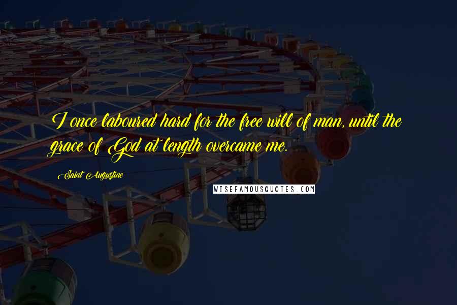 Saint Augustine Quotes: I once laboured hard for the free will of man, until the grace of God at length overcame me.