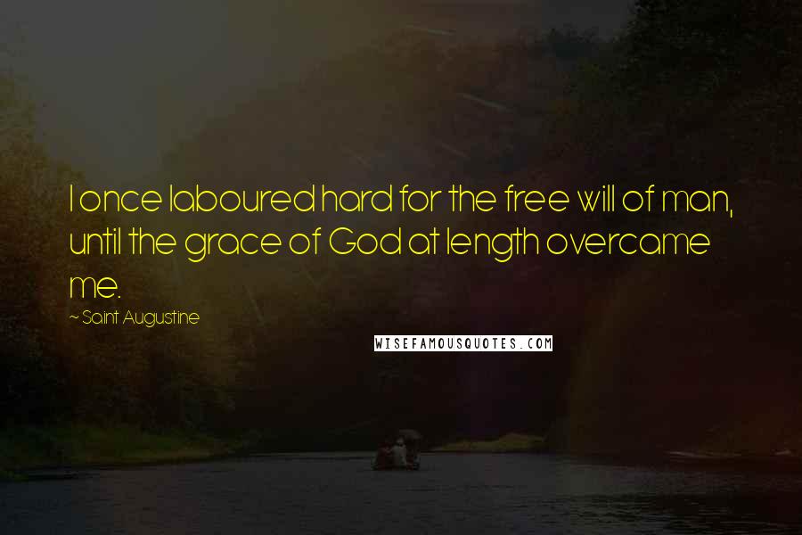 Saint Augustine Quotes: I once laboured hard for the free will of man, until the grace of God at length overcame me.