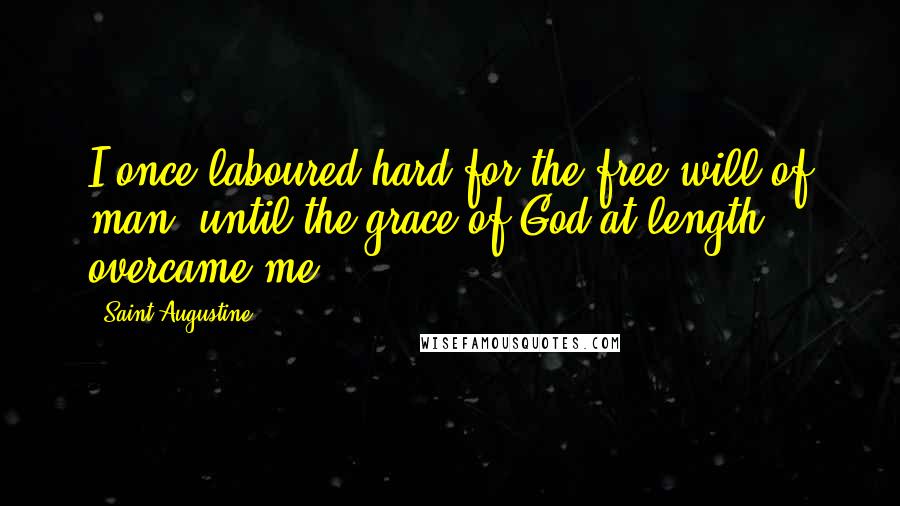 Saint Augustine Quotes: I once laboured hard for the free will of man, until the grace of God at length overcame me.