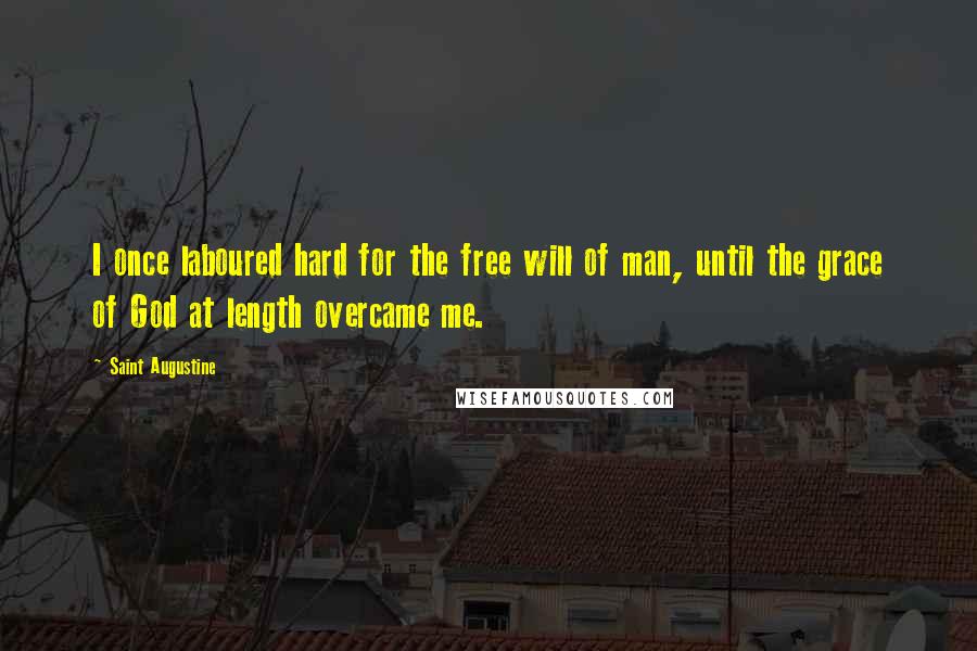 Saint Augustine Quotes: I once laboured hard for the free will of man, until the grace of God at length overcame me.