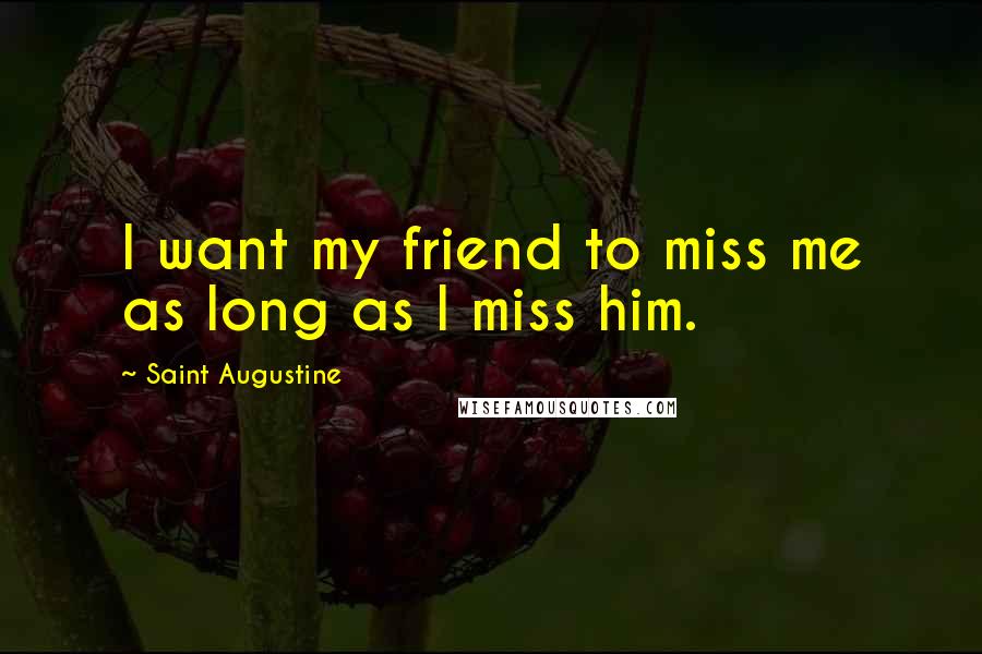 Saint Augustine Quotes: I want my friend to miss me as long as I miss him.