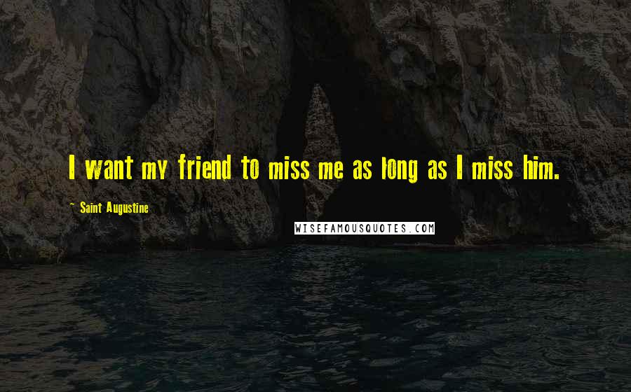 Saint Augustine Quotes: I want my friend to miss me as long as I miss him.