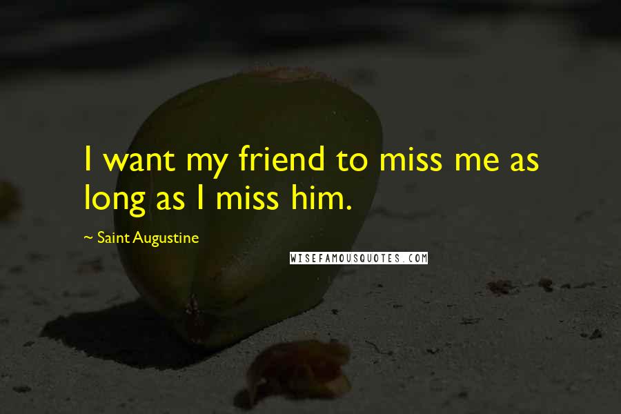 Saint Augustine Quotes: I want my friend to miss me as long as I miss him.