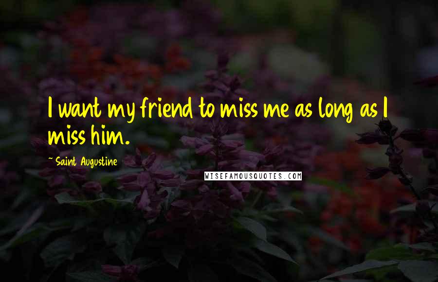 Saint Augustine Quotes: I want my friend to miss me as long as I miss him.