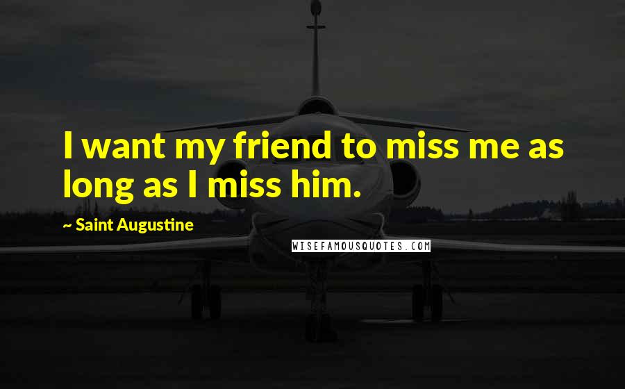 Saint Augustine Quotes: I want my friend to miss me as long as I miss him.