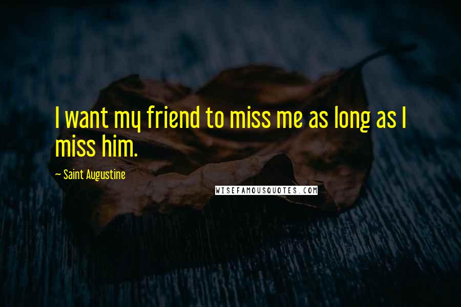 Saint Augustine Quotes: I want my friend to miss me as long as I miss him.