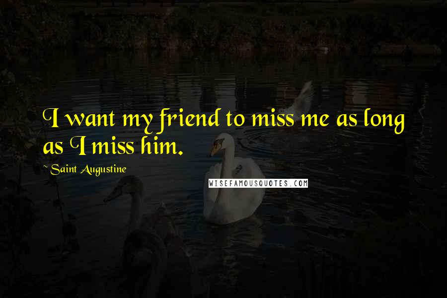 Saint Augustine Quotes: I want my friend to miss me as long as I miss him.