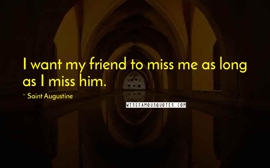 Saint Augustine Quotes: I want my friend to miss me as long as I miss him.