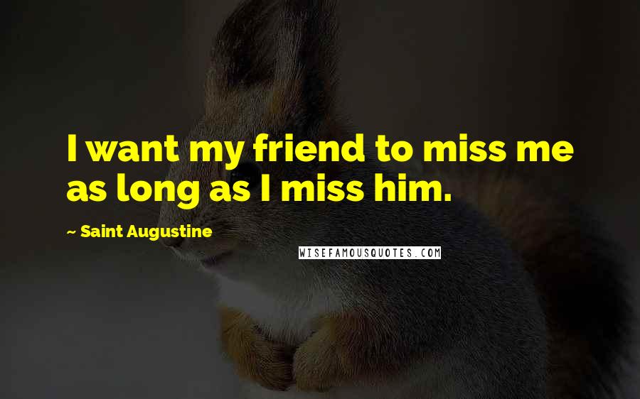 Saint Augustine Quotes: I want my friend to miss me as long as I miss him.