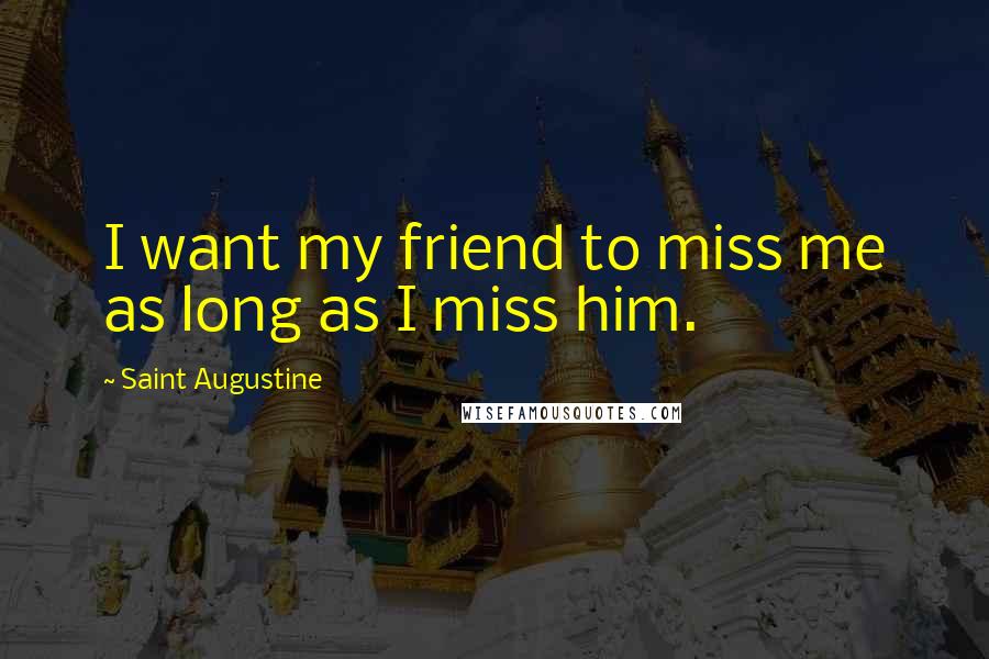 Saint Augustine Quotes: I want my friend to miss me as long as I miss him.