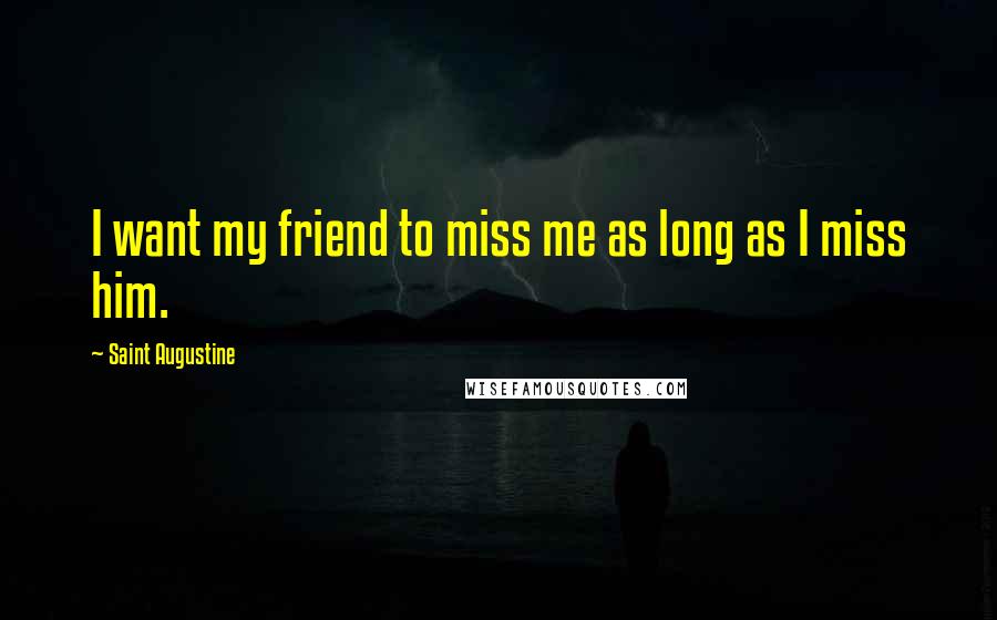 Saint Augustine Quotes: I want my friend to miss me as long as I miss him.