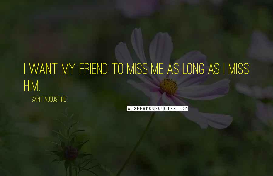 Saint Augustine Quotes: I want my friend to miss me as long as I miss him.