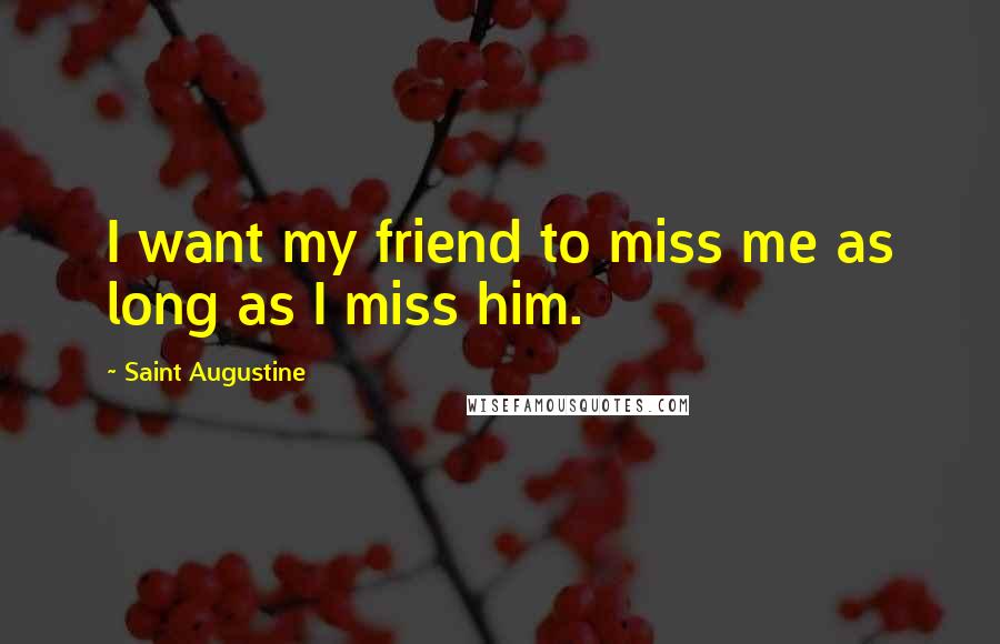 Saint Augustine Quotes: I want my friend to miss me as long as I miss him.