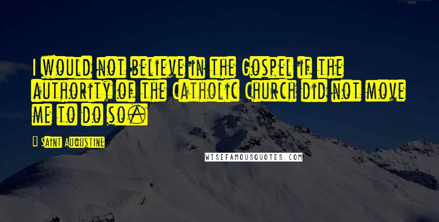 Saint Augustine Quotes: I would not believe in the Gospel if the authority of the Catholic Church did not move me to do so.