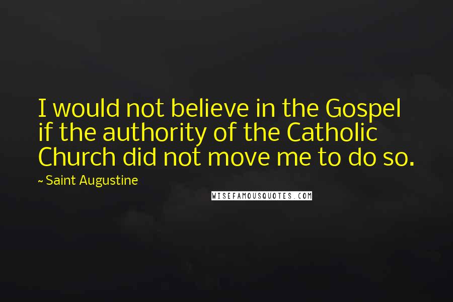 Saint Augustine Quotes: I would not believe in the Gospel if the authority of the Catholic Church did not move me to do so.