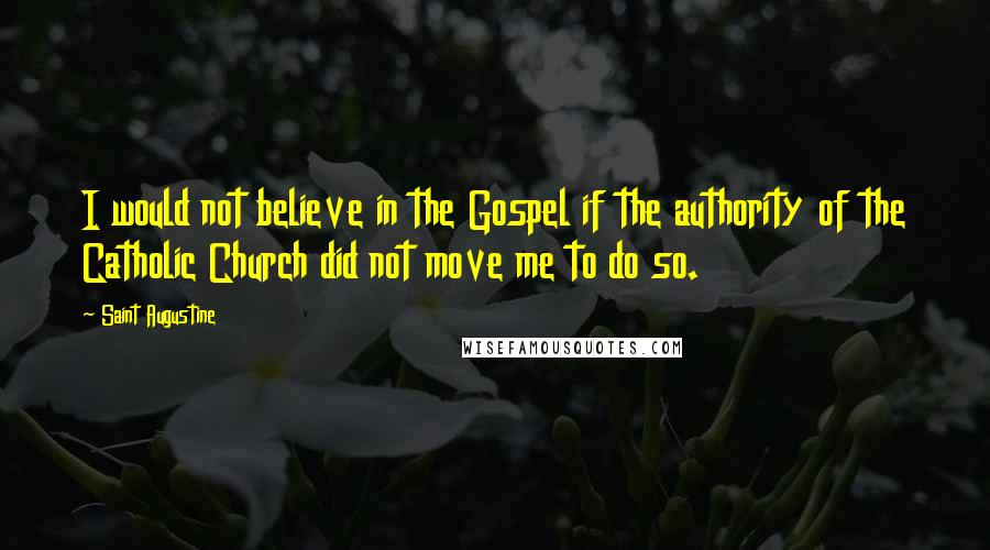 Saint Augustine Quotes: I would not believe in the Gospel if the authority of the Catholic Church did not move me to do so.