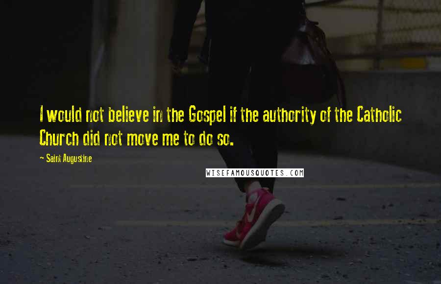 Saint Augustine Quotes: I would not believe in the Gospel if the authority of the Catholic Church did not move me to do so.