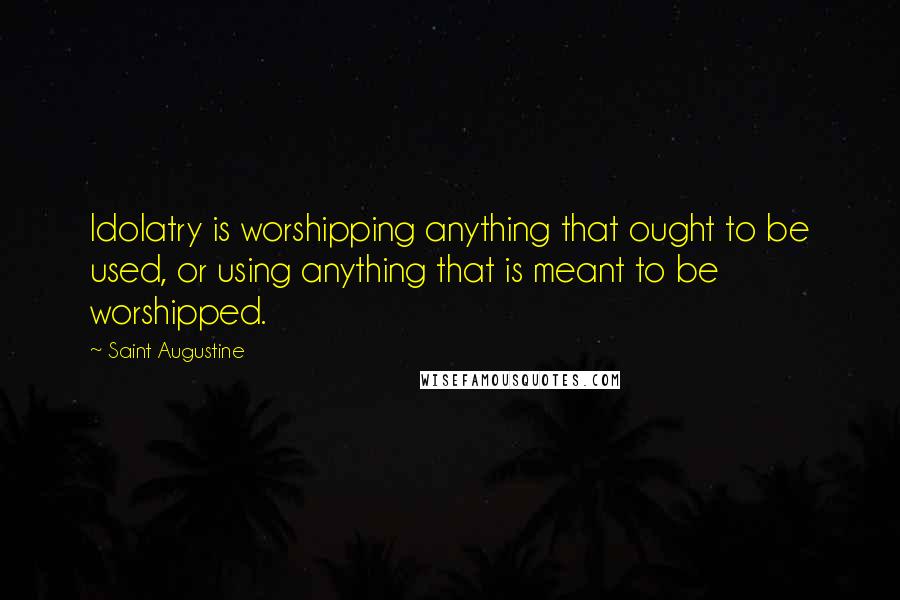 Saint Augustine Quotes: Idolatry is worshipping anything that ought to be used, or using anything that is meant to be worshipped.