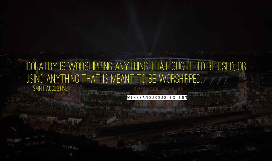 Saint Augustine Quotes: Idolatry is worshipping anything that ought to be used, or using anything that is meant to be worshipped.
