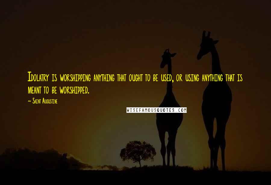 Saint Augustine Quotes: Idolatry is worshipping anything that ought to be used, or using anything that is meant to be worshipped.