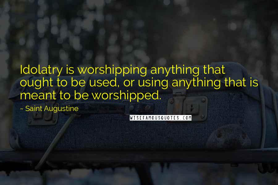 Saint Augustine Quotes: Idolatry is worshipping anything that ought to be used, or using anything that is meant to be worshipped.