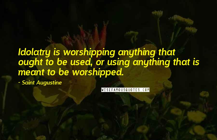 Saint Augustine Quotes: Idolatry is worshipping anything that ought to be used, or using anything that is meant to be worshipped.