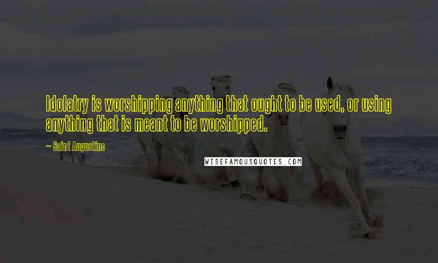 Saint Augustine Quotes: Idolatry is worshipping anything that ought to be used, or using anything that is meant to be worshipped.
