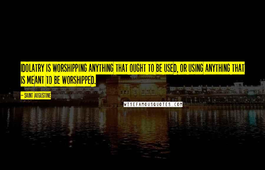 Saint Augustine Quotes: Idolatry is worshipping anything that ought to be used, or using anything that is meant to be worshipped.