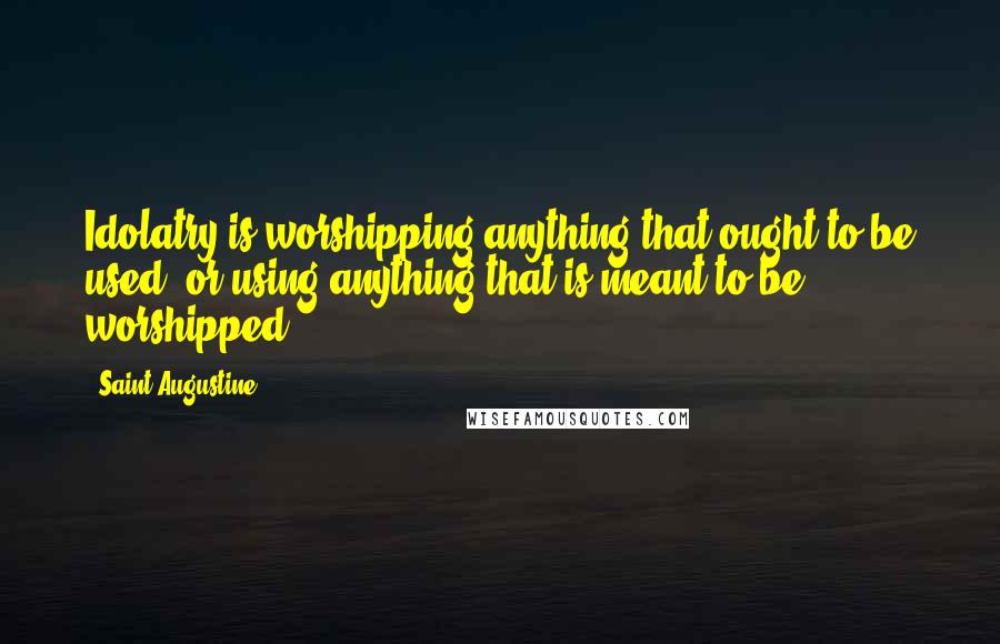 Saint Augustine Quotes: Idolatry is worshipping anything that ought to be used, or using anything that is meant to be worshipped.