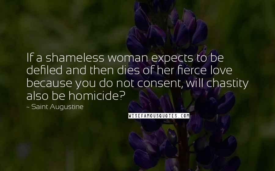 Saint Augustine Quotes: If a shameless woman expects to be defiled and then dies of her fierce love because you do not consent, will chastity also be homicide?