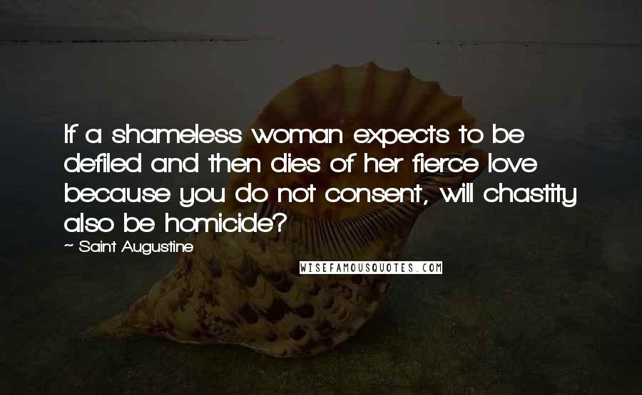 Saint Augustine Quotes: If a shameless woman expects to be defiled and then dies of her fierce love because you do not consent, will chastity also be homicide?