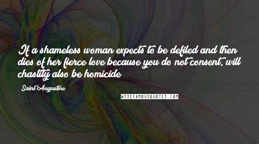 Saint Augustine Quotes: If a shameless woman expects to be defiled and then dies of her fierce love because you do not consent, will chastity also be homicide?